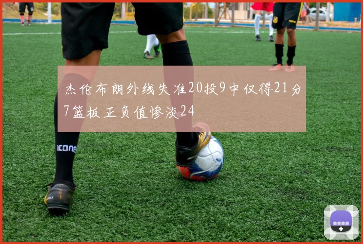 杰伦布朗外线失准20投9中仅得21分7篮板正负值惨淡24