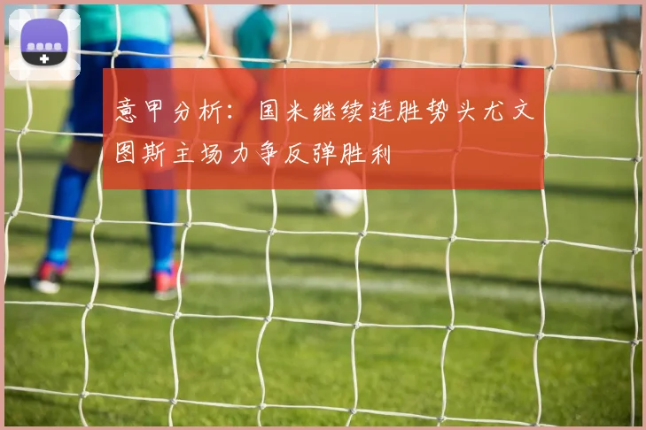 意甲分析：国米继续连胜势头尤文图斯主场力争反弹胜利