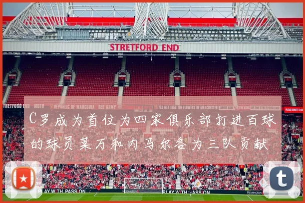 C罗成为首位为四家俱乐部打进百球的球员莱万和内马尔各为三队贡献进球