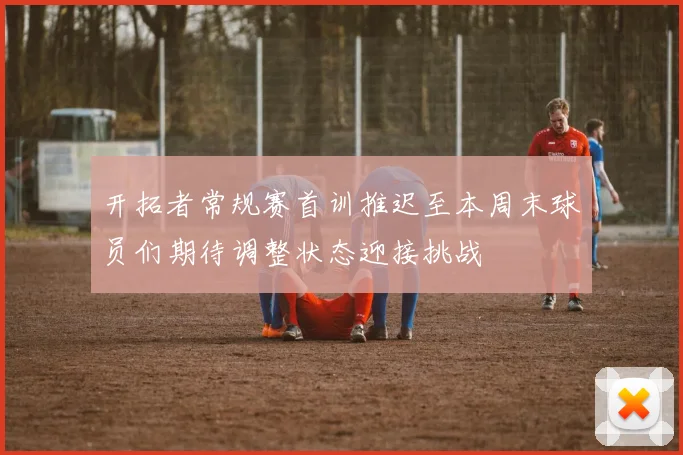 开拓者常规赛首训推迟至本周末球员们期待调整状态迎接挑战