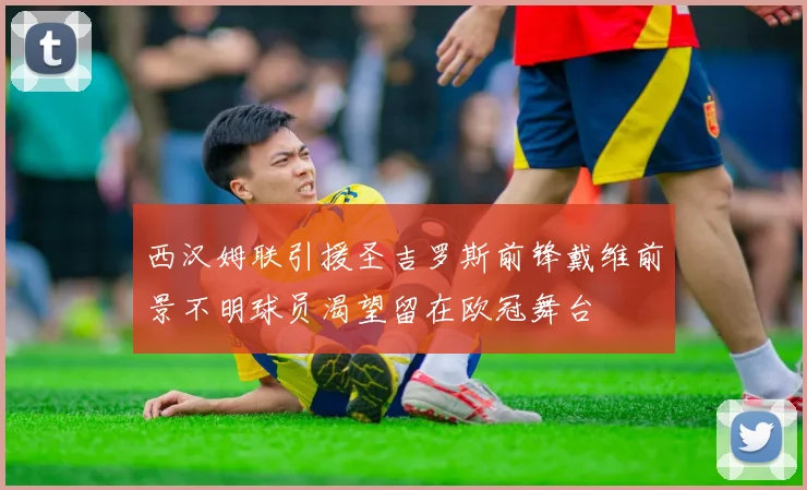 西汉姆联引援圣吉罗斯前锋戴维前景不明球员渴望留在欧冠舞台