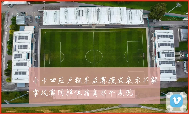小卡回应卢称季后赛模式表示不解常规赛同样保持高水平表现