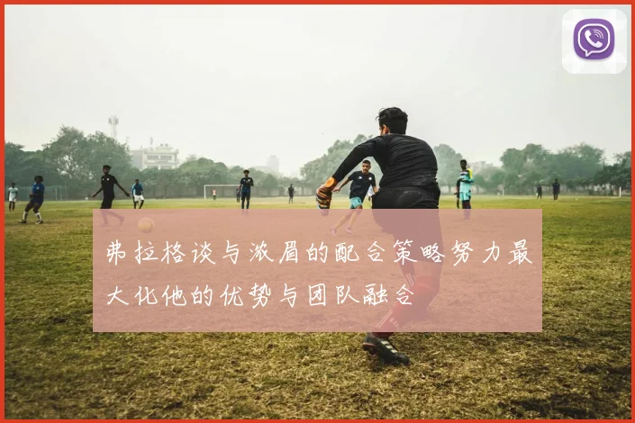 弗拉格谈与浓眉的配合策略努力最大化他的优势与团队融合