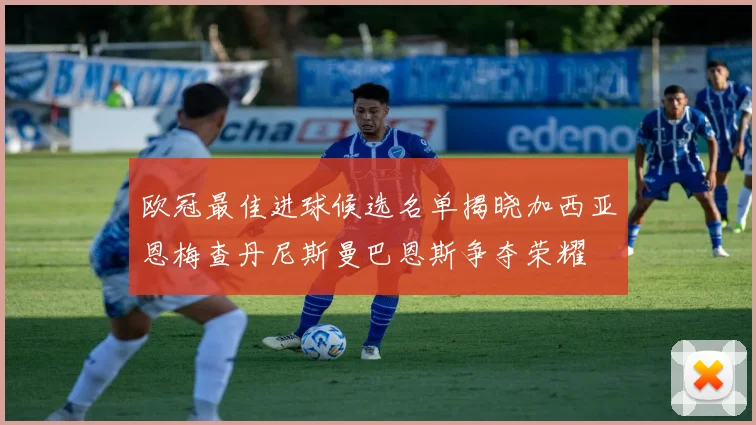 欧冠最佳进球候选名单揭晓加西亚恩梅查丹尼斯曼巴恩斯争夺荣耀