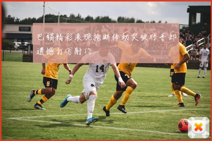 巴锡精彩表现抢断传切突破对手却遗憾打飞射门