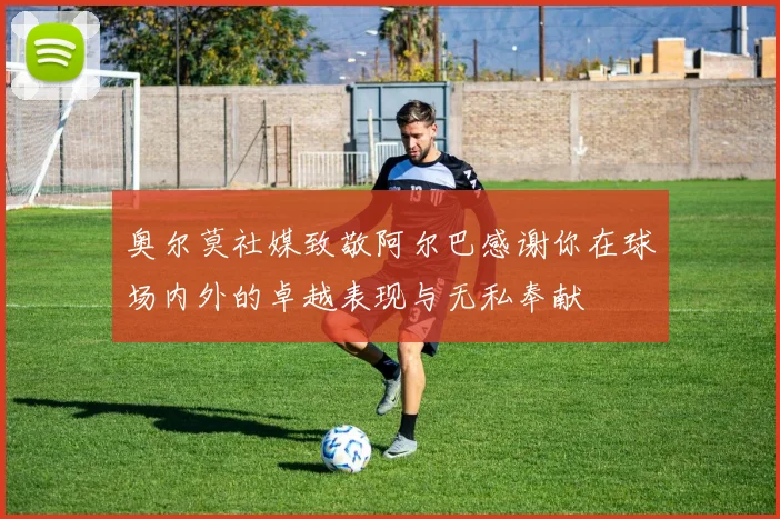 奥尔莫社媒致敬阿尔巴感谢你在球场内外的卓越表现与无私奉献