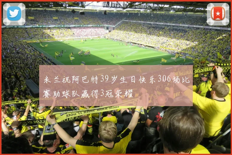 米兰祝阿巴特39岁生日快乐306场比赛助球队赢得3冠荣耀