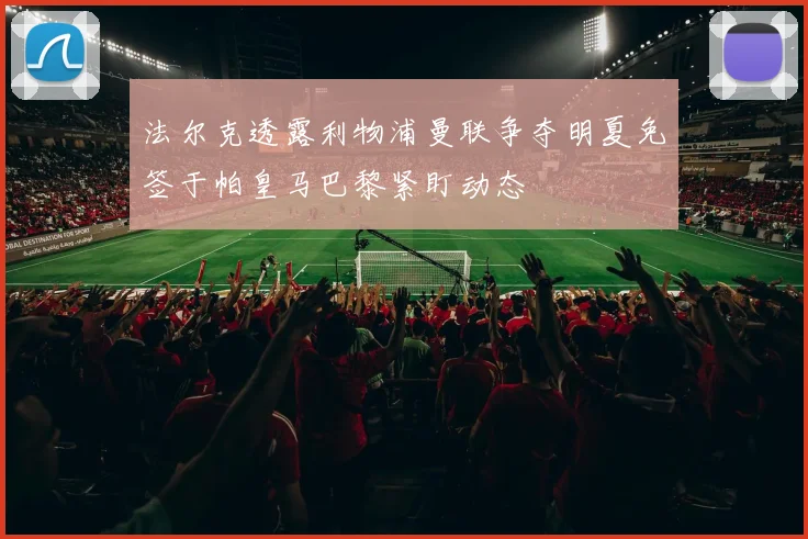 法尔克透露利物浦曼联争夺明夏免签于帕皇马巴黎紧盯动态