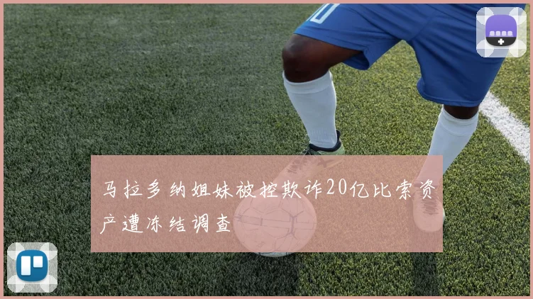 马拉多纳姐妹被控欺诈20亿比索资产遭冻结调查