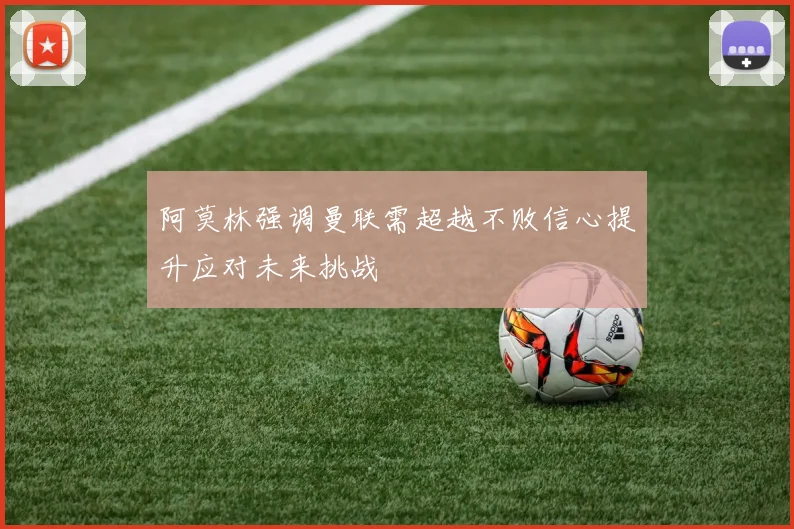 阿莫林强调曼联需超越不败信心提升应对未来挑战