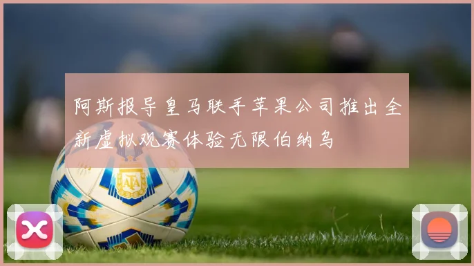 阿斯报导皇马联手苹果公司推出全新虚拟观赛体验无限伯纳乌