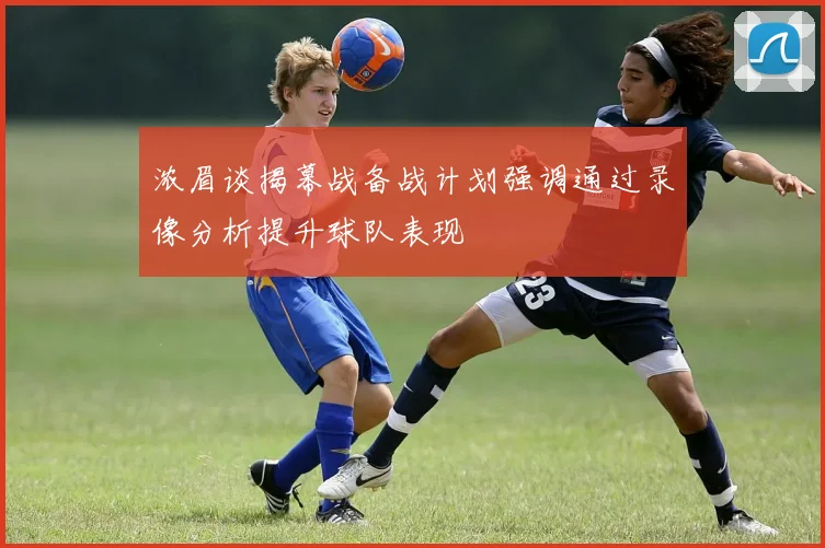 浓眉谈揭幕战备战计划强调通过录像分析提升球队表现