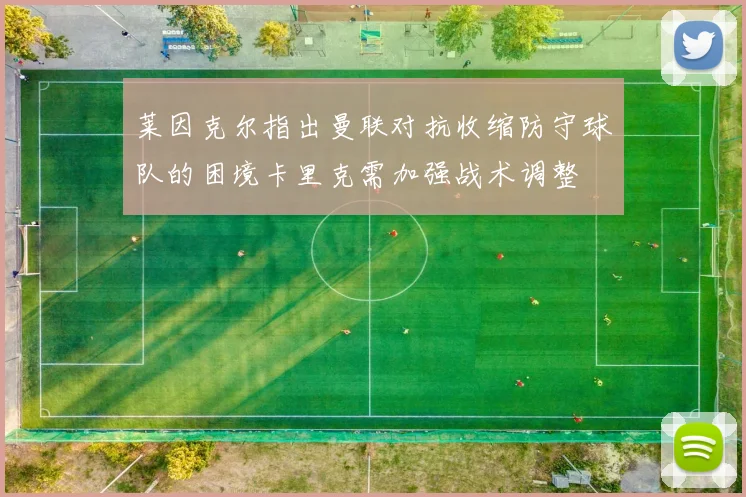 莱因克尔指出曼联对抗收缩防守球队的困境卡里克需加强战术调整