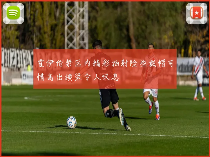 霍伊伦禁区内精彩抽射险些戴帽可惜高出横梁令人叹息