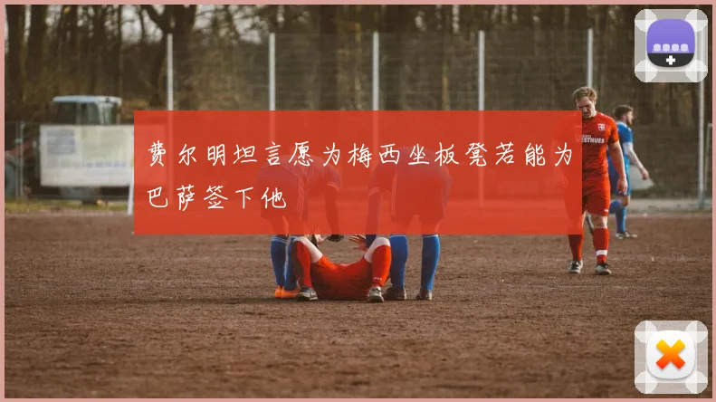 费尔明坦言愿为梅西坐板凳若能为巴萨签下他