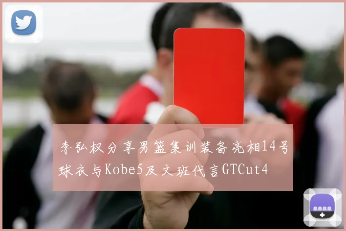 李弘权分享男篮集训装备亮相14号球衣与Kobe5及文班代言GTCut4