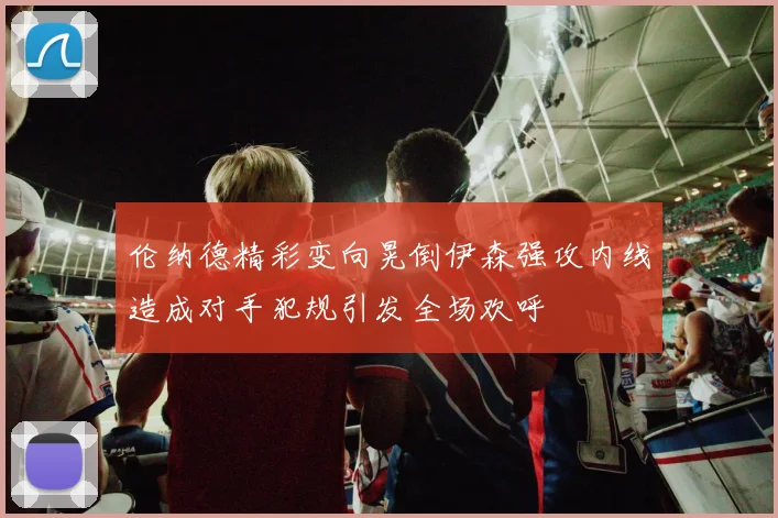 伦纳德精彩变向晃倒伊森强攻内线造成对手犯规引发全场欢呼