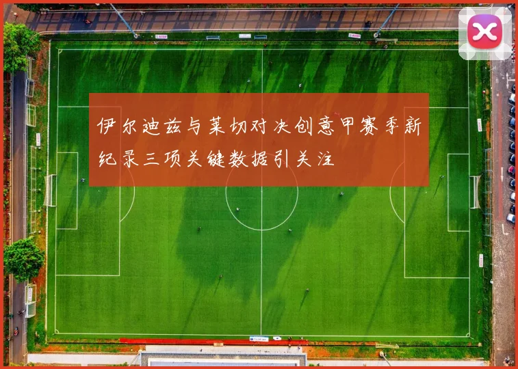 伊尔迪兹与莱切对决创意甲赛季新纪录三项关键数据引关注