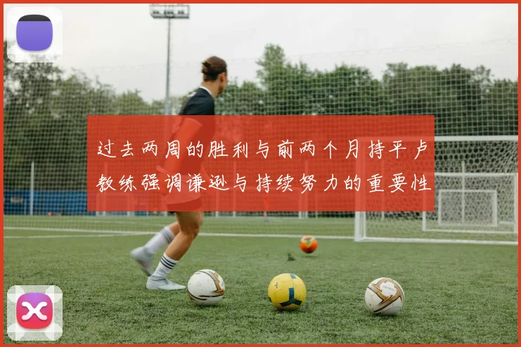 过去两周的胜利与前两个月持平卢教练强调谦逊与持续努力的重要性