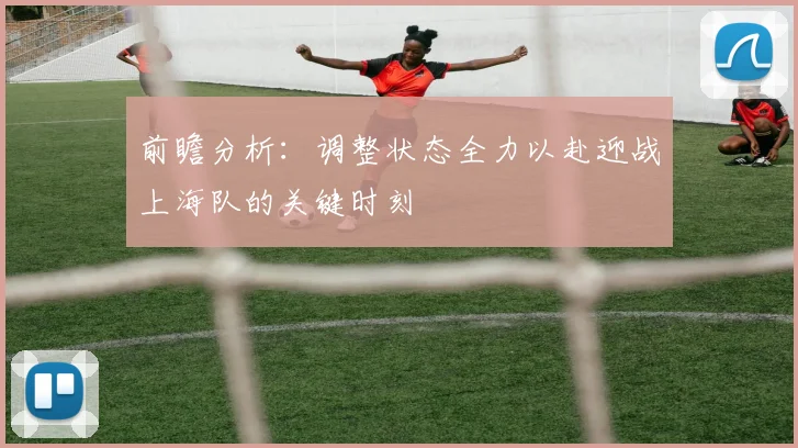 前瞻分析：调整状态全力以赴迎战上海队的关键时刻