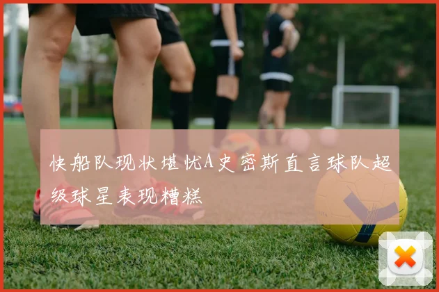 快船队现状堪忧A史密斯直言球队超级球星表现糟糕