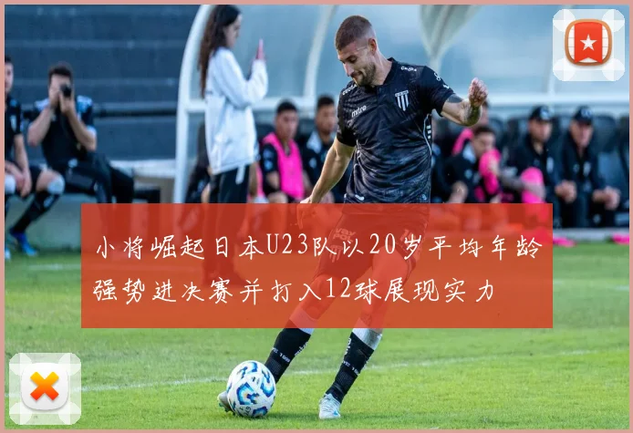 小将崛起日本U23队以20岁平均年龄强势进决赛并打入12球展现实力