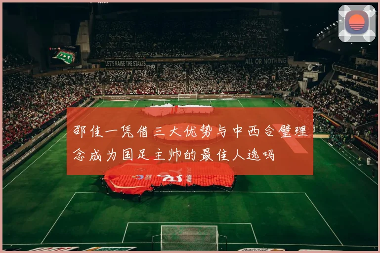 邵佳一凭借三大优势与中西合璧理念成为国足主帅的最佳人选吗