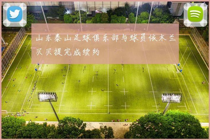 山东泰山足球俱乐部与球员依木兰买买提完成续约