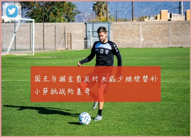 国王与掘金首发对决威少继续替补小萨挑战约基奇
