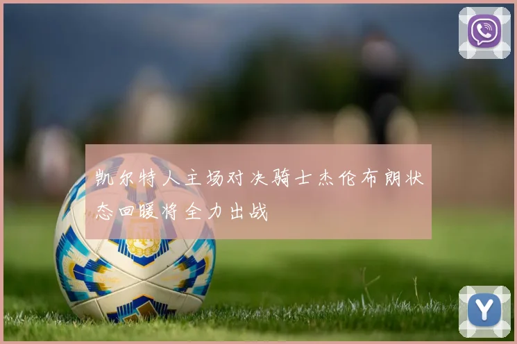 凯尔特人主场对决骑士杰伦布朗状态回暖将全力出战