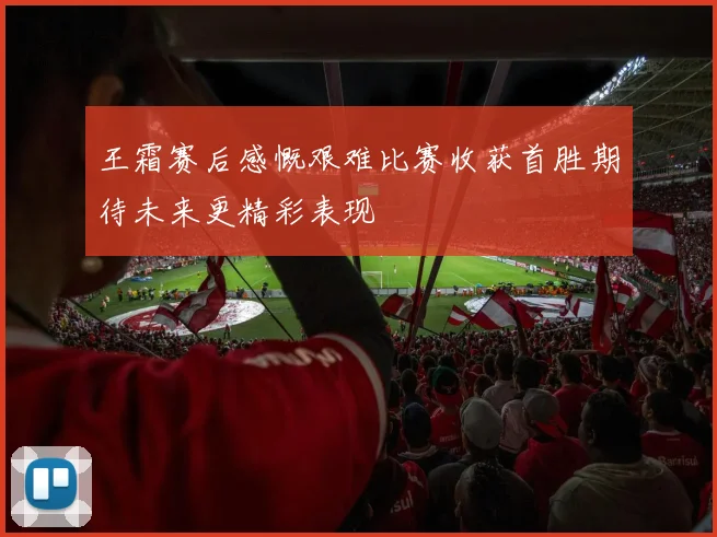 王霜赛后感慨艰难比赛收获首胜期待未来更精彩表现