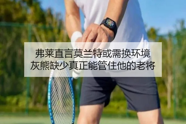 弗莱直言莫兰特或需换环境 灰熊缺少真正能管住他的老将